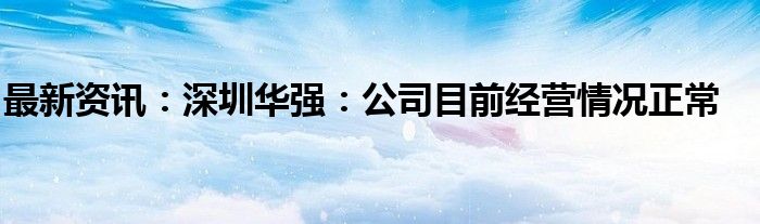 最新资讯：深圳华强：公司目前经营情况正常