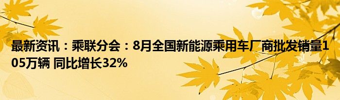 最新资讯：乘联分会：8月全国新能源乘用车厂商批发销量105万辆 同比增长32%