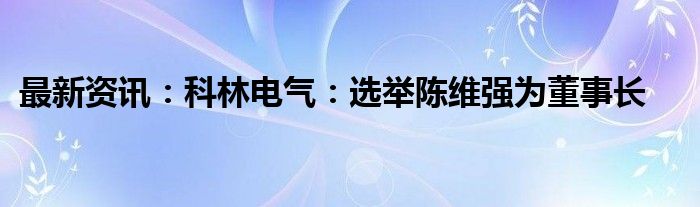 最新资讯：科林电气：选举陈维强为董事长