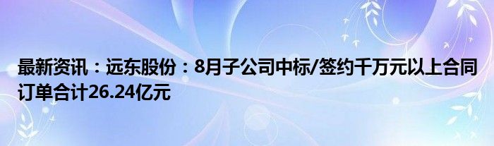 最新资讯：远东股份：8月子公司中标/签约千万元以上合同订单合计26.24亿元