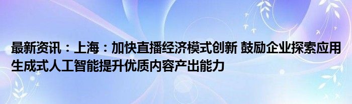 最新资讯：上海：加快直播经济模式创新 鼓励企业探索应用生成式人工智能提升优质内容产出能力