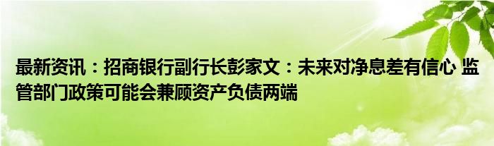 最新资讯：招商银行副行长彭家文：未来对净息差有信心 监管部门政策可能会兼顾资产负债两端