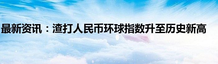 最新资讯：渣打人民币环球指数升至历史新高