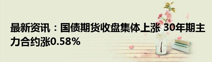 最新资讯：国债期货收盘集体上涨 30年期主力合约涨0.58%