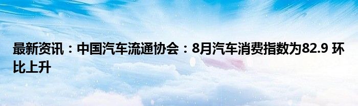 最新资讯：中国汽车流通协会：8月汽车消费指数为82.9 环比上升