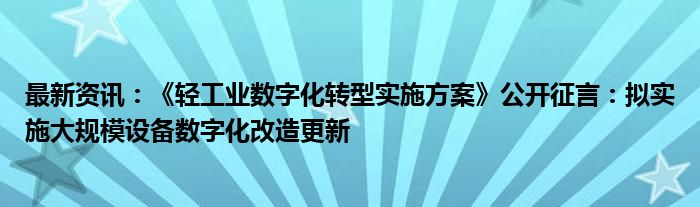 最新资讯：《轻工业数字化转型实施方案》公开征言：拟实施大规模设备数字化改造更新