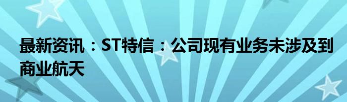 最新资讯：ST特信：公司现有业务未涉及到商业航天