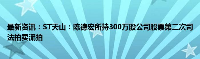 最新资讯：ST天山：陈德宏所持300万股公司股票第二次司法拍卖流拍