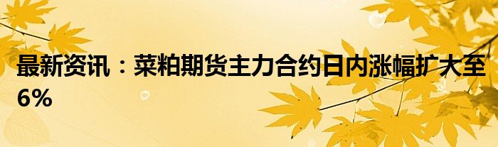 最新资讯：菜粕期货主力合约日内涨幅扩大至6%