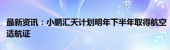 最新资讯：小鹏汇天计划明年下半年取得航空适航证