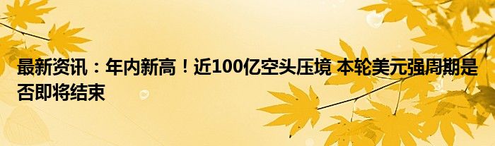 最新资讯：年内新高！近100亿空头压境 本轮美元强周期是否即将结束