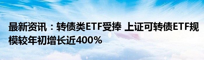 最新资讯：转债类ETF受捧 上证可转债ETF规模较年初增长近400%