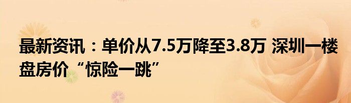 最新资讯：单价从7.5万降至3.8万 深圳一楼盘房价“惊险一跳”