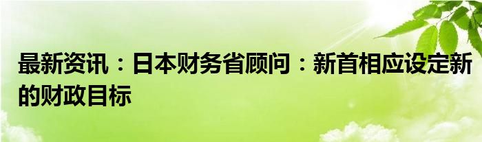 最新资讯：日本财务省顾问：新首相应设定新的财政目标