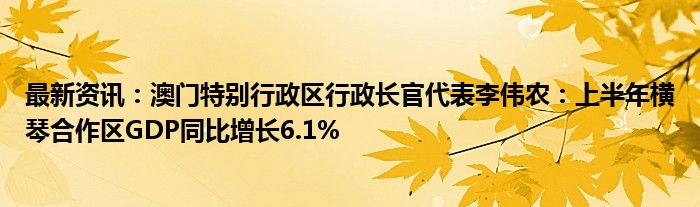 最新资讯：澳门特别行政区行政长官代表李伟农：上半年横琴合作区GDP同比增长6.1%