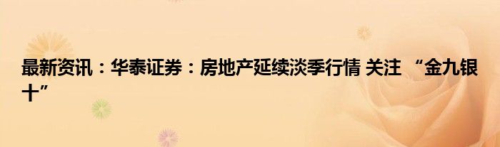 最新资讯：华泰证券：房地产延续淡季行情 关注 “金九银十”