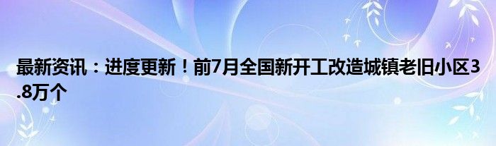 最新资讯：进度更新！前7月全国新开工改造城镇老旧小区3.8万个