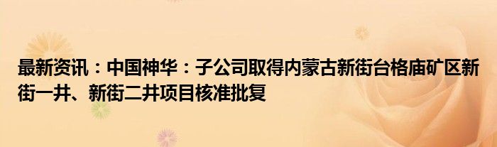 最新资讯：中国神华：子公司取得内蒙古新街台格庙矿区新街一井、新街二井项目核准批复