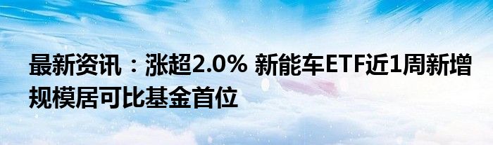 最新资讯：涨超2.0% 新能车ETF近1周新增规模居可比基金首位