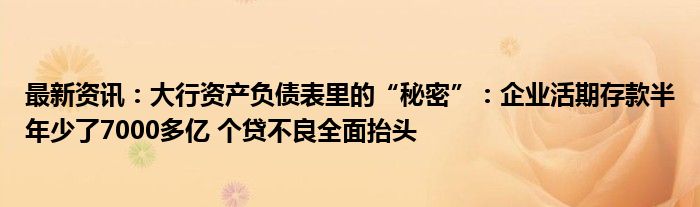 最新资讯：大行资产负债表里的“秘密”：企业活期存款半年少了7000多亿 个贷不良全面抬头