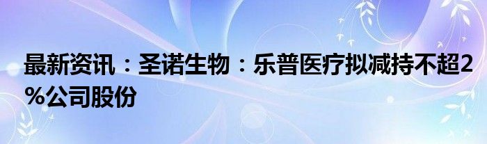 最新资讯：圣诺生物：乐普医疗拟减持不超2%公司股份