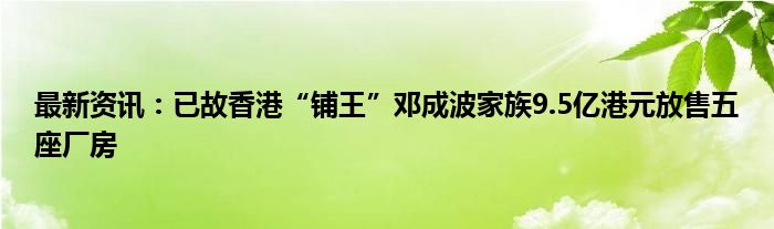 最新资讯：已故香港“铺王”邓成波家族9.5亿港元放售五座厂房