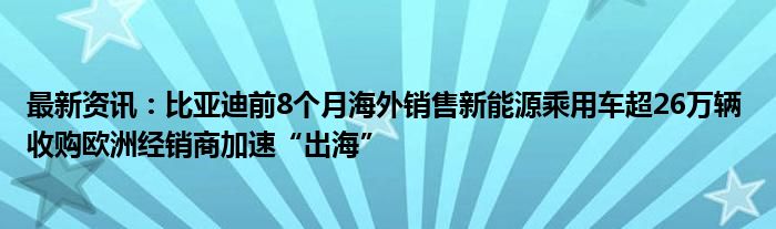 最新资讯：比亚迪前8个月海外销售新能源乘用车超26万辆 收购欧洲经销商加速“出海”