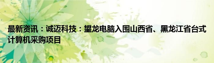 最新资讯：诚迈科技：望龙电脑入围山西省、黑龙江省台式计算机采购项目