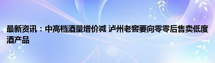 最新资讯：中高档酒量增价减 泸州老窖要向零零后售卖低度酒产品