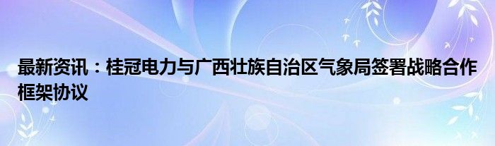 最新资讯：桂冠电力与广西壮族自治区气象局签署战略合作框架协议