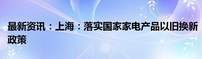 最新资讯：上海：落实国家家电产品以旧换新政策