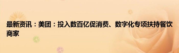 最新资讯：美团：投入数百亿促消费、数字化专项扶持餐饮商家