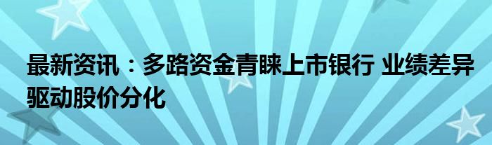 最新资讯：多路资金青睐上市银行 业绩差异驱动股价分化