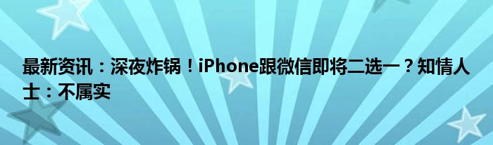 最新资讯：深夜炸锅！iPhone跟微信即将二选一？知情人士：不属实