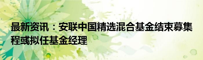 最新资讯：安联中国精选混合基金结束募集 程彧拟任基金经理