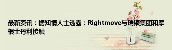 最新资讯：据知情人士透露：Rightmove与瑞银集团和摩根士丹利接触