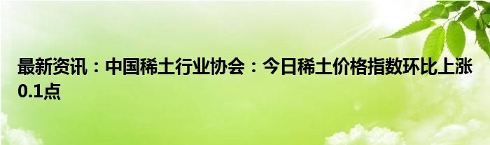 最新资讯：中国稀土行业协会：今日稀土价格指数环比上涨0.1点