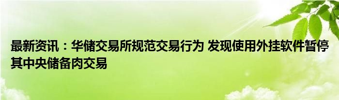 最新资讯：华储交易所规范交易行为 发现使用外挂软件暂停其中央储备肉交易