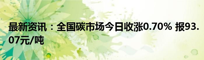 最新资讯：全国碳市场今日收涨0.70% 报93.07元/吨