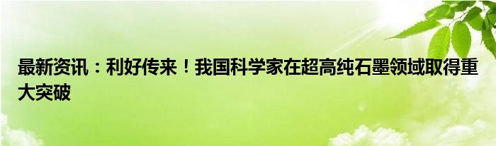 最新资讯：利好传来！我国科学家在超高纯石墨领域取得重大突破