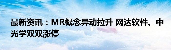 最新资讯：MR概念异动拉升 网达软件、中光学双双涨停