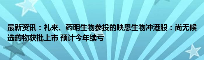 最新资讯：礼来、药明生物参投的映恩生物冲港股：尚无候选药物获批上市 预计今年续亏