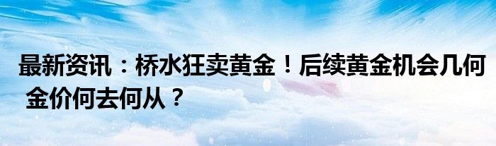 最新资讯：桥水狂卖黄金！后续黄金机会几何 金价何去何从？