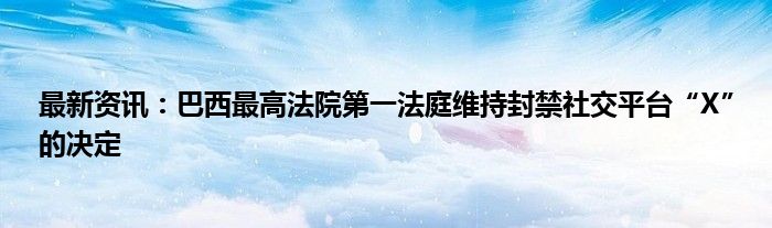 最新资讯：巴西最高法院第一法庭维持封禁社交平台“X”的决定