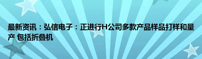 最新资讯：弘信电子：正进行H公司多款产品样品打样和量产 包括折叠机