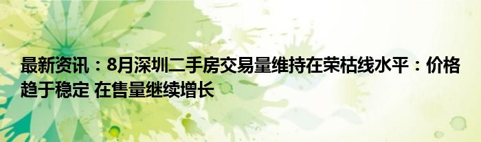 最新资讯：8月深圳二手房交易量维持在荣枯线水平：价格趋于稳定 在售量继续增长