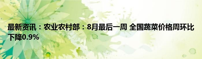 最新资讯：农业农村部：8月最后一周 全国蔬菜价格周环比下降0.9%