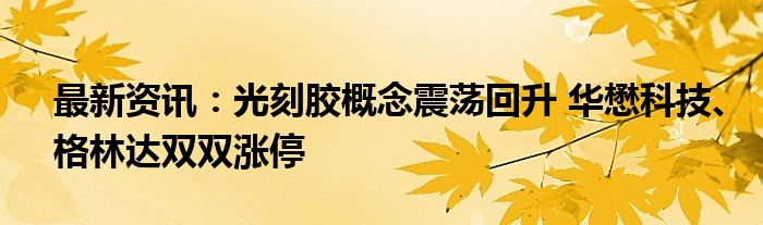 最新资讯：光刻胶概念震荡回升 华懋科技、格林达双双涨停