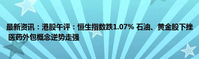 最新资讯：港股午评：恒生指数跌1.07% 石油、黄金股下挫 医药外包概念逆势走强