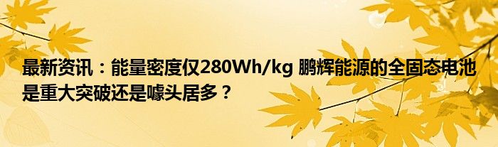 最新资讯：能量密度仅280Wh/kg 鹏辉能源的全固态电池是重大突破还是噱头居多？